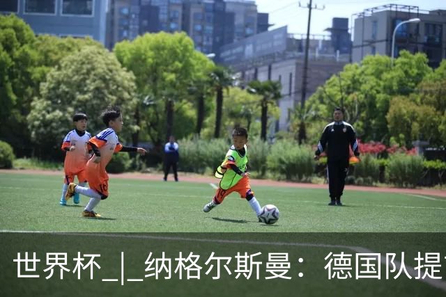 世界杯 | 纳格尔斯曼：德国队提前出线也不会大幅轮换人员