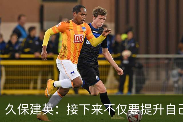 久保建英：接下来不仅要提升自己还要管理好身体，不能再拖累球队