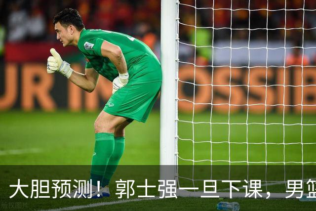 大胆预测！郭士强一旦下课，男篮新主帅99％在以下会在这三人之间产生