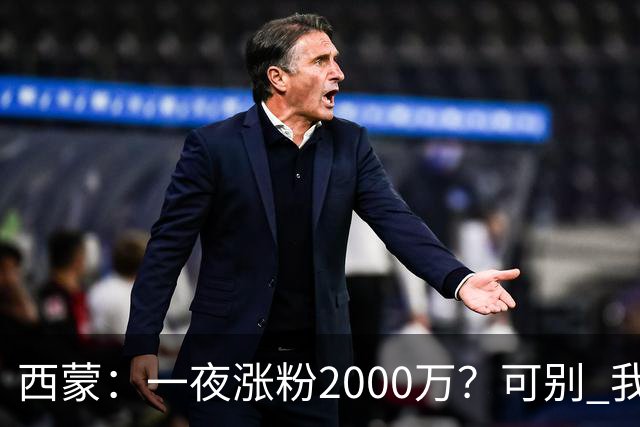 西蒙：一夜涨粉2000万？可别 我喜欢低调清静，想想都烦得很