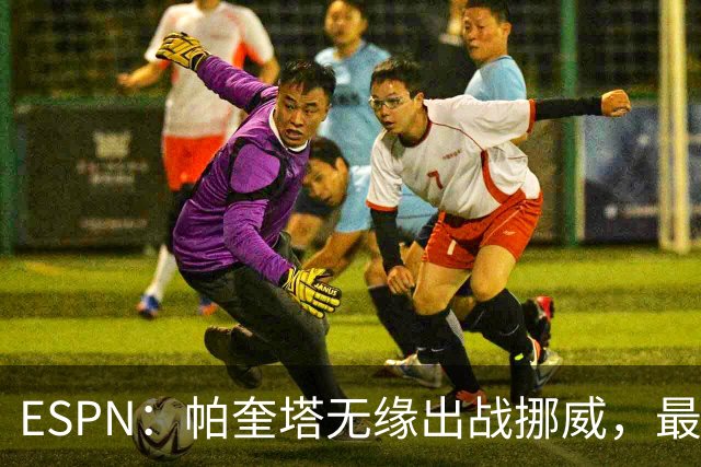 ESPN：帕奎塔无缘出战挪威，最可能的替代人选是达尼洛和马丁内利