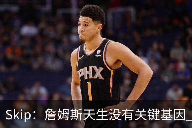 Skip：詹姆斯天生没有关键基因 总决赛胜率也是历史垫底