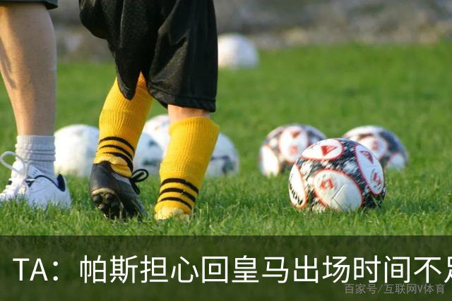 TA：帕斯担心回皇马出场时间不足，皇马表示理解转而签下B席